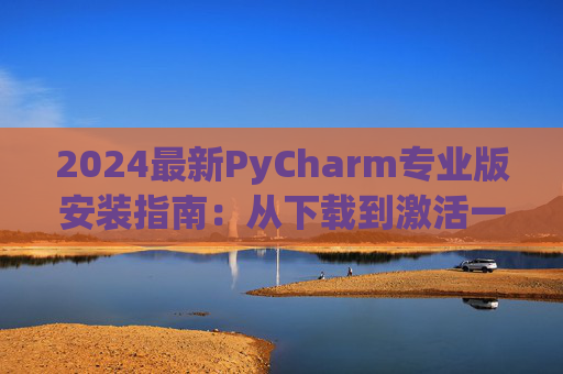 2024最新PyCharm专业版安装指南：从下载到激活一步到位